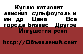 Куплю катионит ,анионит ,сульфоуголь и мн. др. › Цена ­ 100 - Все города Бизнес » Другое   . Ингушетия респ.